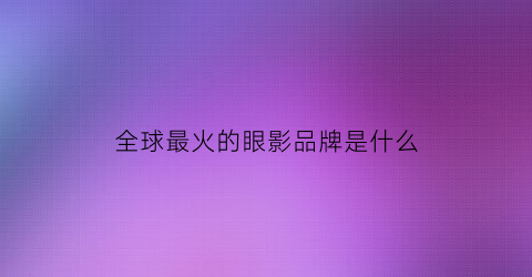 全球最火的眼影品牌是什么(最火的眼影是什么牌子)