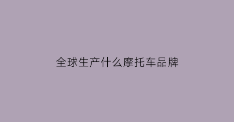 全球生产什么摩托车品牌(世界摩托车制造最厉害的国家)