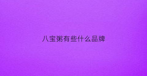 八宝粥有些什么品牌(八宝粥哪个牌子好吃知乎)