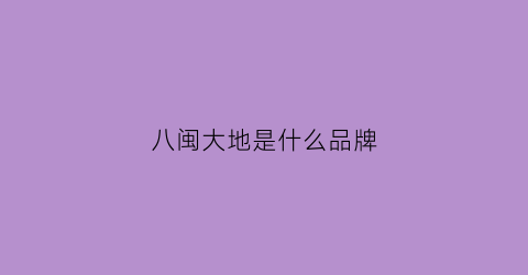 八闽大地是什么品牌(八闽大地是什么意思)