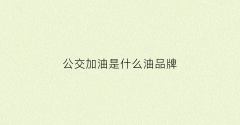 公交加油是什么油品牌(公交车加啥油)