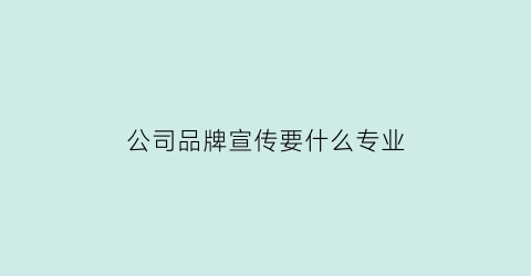 公司品牌宣传要什么专业(公司品牌宣传的重要性)