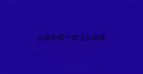 公鸡的那个是什么品牌(公鸡牌子的标志叫什么中文)