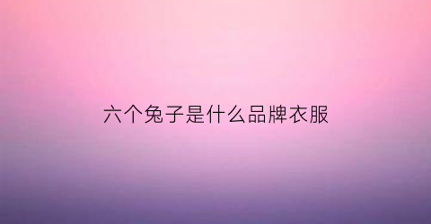 六个兔子是什么品牌衣服(六只兔子品牌是杂牌吗)
