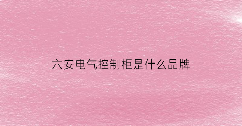 六安电气控制柜是什么品牌(电气控制柜属于什么行业)