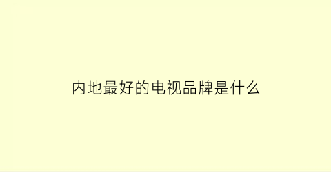 内地最好的电视品牌是什么(国内最好的电视机品牌是哪几个)