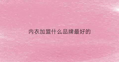 内衣加盟什么品牌最好的(内衣品牌加盟排行榜)