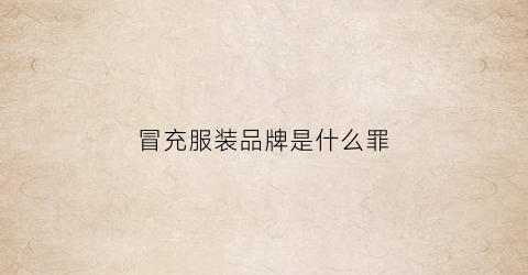 冒充服装品牌是什么罪(冒充服装品牌是什么罪名)