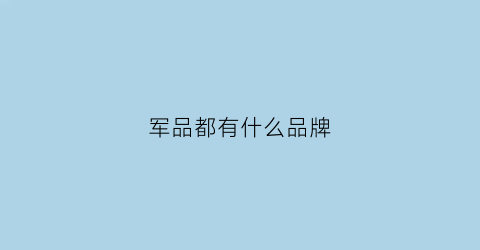 军品都有什么品牌(军用品有哪些品牌)