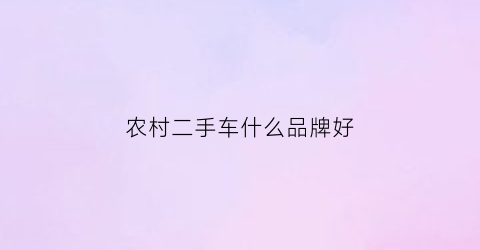 农村二手车什么品牌好(农村二手车市场)