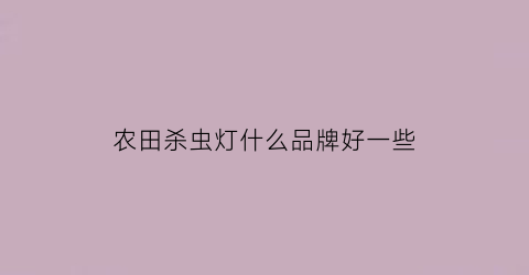 农田杀虫灯什么品牌好一些(农作物杀虫灯)