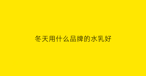 冬天用什么品牌的水乳好(冬天用什么样的水乳)