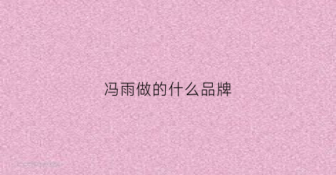 冯雨做的什么品牌(冯雨老公)