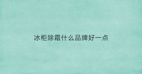 冰柜除霜什么品牌好一点(冰柜除霜的好处)