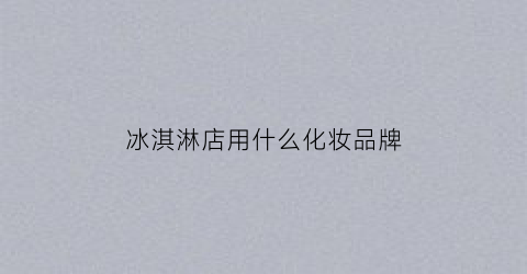冰淇淋店用什么化妆品牌(冰淇淋店叫什么名字)