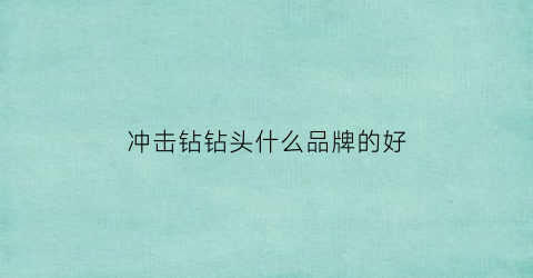 冲击钻钻头什么品牌的好(冲击钻头哪种好)