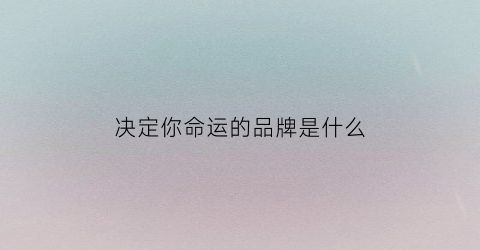 决定你命运的品牌是什么(决定命运的到底是什么)