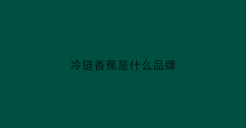 冷链香蕉是什么品牌(冷链水果是什么)