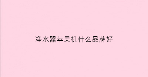 净水器苹果机什么品牌好(苹果牌净水器价格及图片)