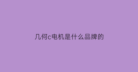 几何c电机是什么品牌的(几何c纯电动suv价格和图片)