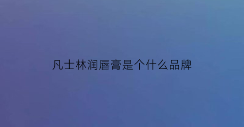 凡士林润唇膏是个什么品牌(凡士林”)