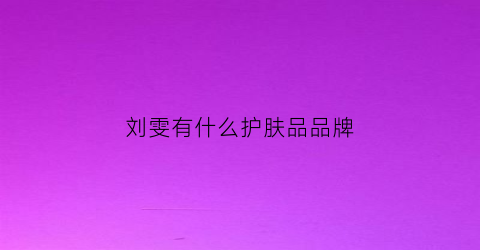 刘雯有什么护肤品品牌(刘雯的服装品牌叫什么)