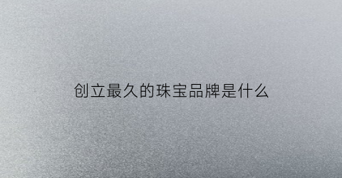 创立最久的珠宝品牌是什么(历史最悠久的珠宝品牌)