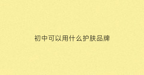 初中可以用什么护肤品牌(初中适合用什么护肤品)