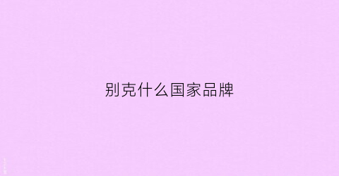 别克什么国家品牌(别克车什么国家的)
