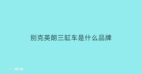 别克英朗三缸车是什么品牌(别克英朗三缸是哪一款)