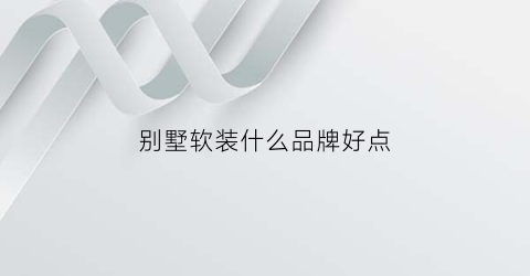 别墅软装什么品牌好点(别墅软装什么品牌好点呢)