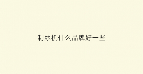 制冰机什么品牌好一些(制冰机哪个牌子质量好)