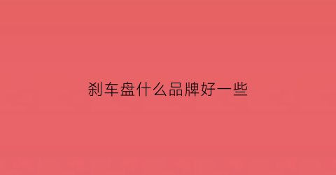 刹车盘什么品牌好一些(刹车盘什么品牌质量好)