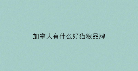加拿大有什么好猫粮品牌(加拿大猫粮日期怎么看)