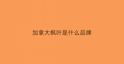 加拿大枫叶是什么品牌(加拿大枫叶是什么品牌的)