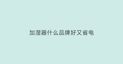 加湿器什么品牌好又省电(加湿器那种品牌好)