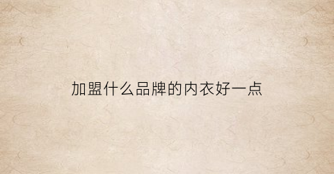 加盟什么品牌的内衣好一点(适合加盟的内衣品牌)