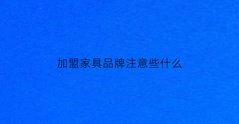 加盟家具品牌注意些什么(加盟家具品牌注意些什么问题)