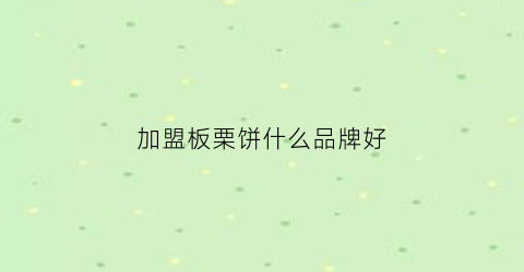 加盟板栗饼什么品牌好(加盟板栗饼需要多少钱)