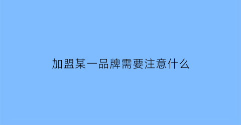 加盟某一品牌需要注意什么(加盟某一品牌需要注意什么事项)