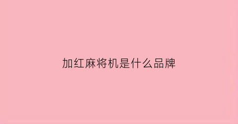 加红麻将机是什么品牌(加红麻将机档位在哪里)