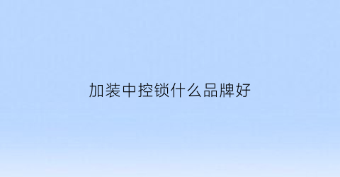 加装中控锁什么品牌好(装个中控锁要多长时间)