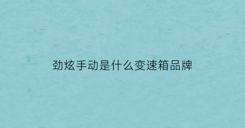 劲炫手动是什么变速箱品牌(劲炫手动是什么变速箱品牌的车)