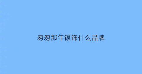 匆匆那年银饰什么品牌