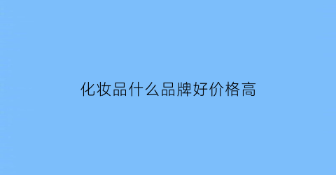 化妆品什么品牌好价格高(化妆品什么品牌好价格高的)