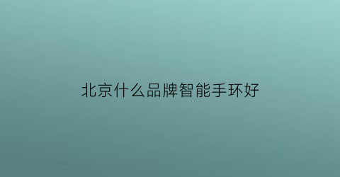 北京什么品牌智能手环好(哪个牌子的智能手环质量比较好)