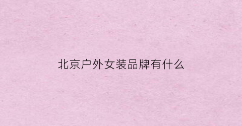 北京户外女装品牌有什么(北京户外服装品牌)