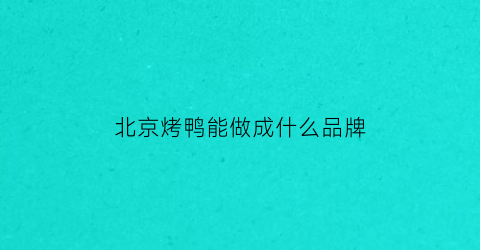 北京烤鸭能做成什么品牌(北京烤鸭明天早上给你介绍个牌子)