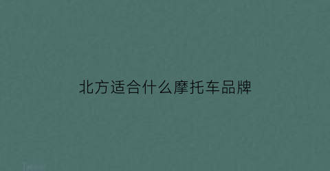 北方适合什么摩托车品牌(北方冬天骑摩托车穿什么衣服)