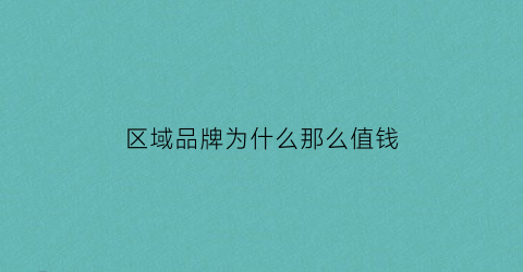 区域品牌为什么那么值钱(区域品牌的优缺点)